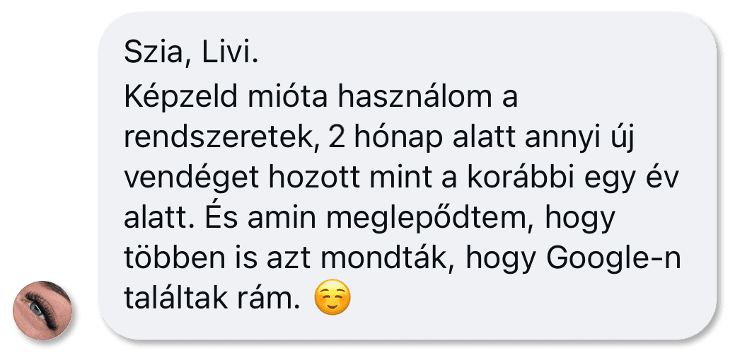 Képernyőkép egy ügyfél üzenetéről: „Szia, Livi. Képzeld mióta használom a rendszeretek, 2 hónap alatt annyi új vendéget hozott mint a korábbi egy év alatt. És amin meglepődtem, hogy többen is azt mondták, hogy Google-n találtak rám.”